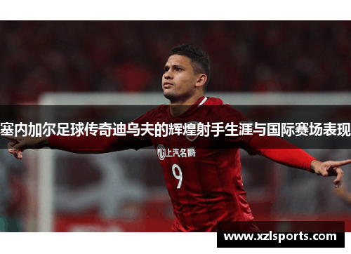 塞内加尔足球传奇迪乌夫的辉煌射手生涯与国际赛场表现
