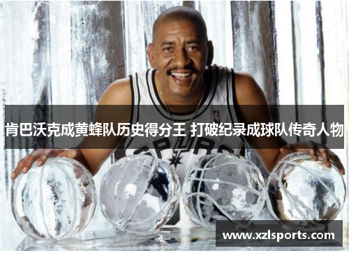 肯巴沃克成黄蜂队历史得分王 打破纪录成球队传奇人物