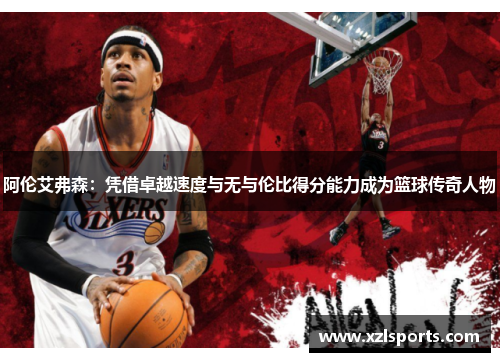 阿伦艾弗森：凭借卓越速度与无与伦比得分能力成为篮球传奇人物