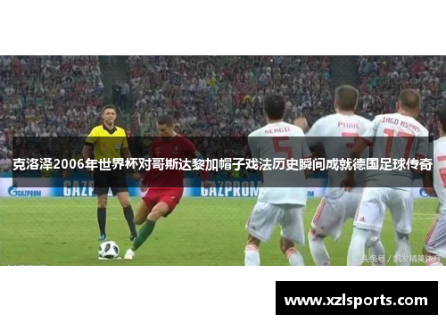 克洛泽2006年世界杯对哥斯达黎加帽子戏法历史瞬间成就德国足球传奇