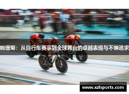 鲍珊菊：从自行车赛事到全球舞台的卓越表现与不懈追求