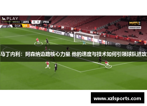 马丁内利：阿森纳边路核心力量 他的速度与技术如何引领球队进攻