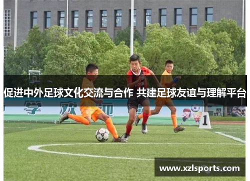 促进中外足球文化交流与合作 共建足球友谊与理解平台