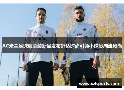 AC米兰足球服童装新品发布舒适时尚引领小球员潮流风尚