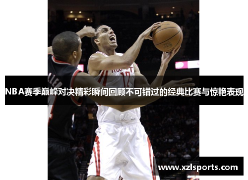 NBA赛季巅峰对决精彩瞬间回顾不可错过的经典比赛与惊艳表现
