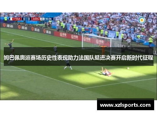 姆巴佩奥运赛场历史性表现助力法国队挺进决赛开启新时代征程