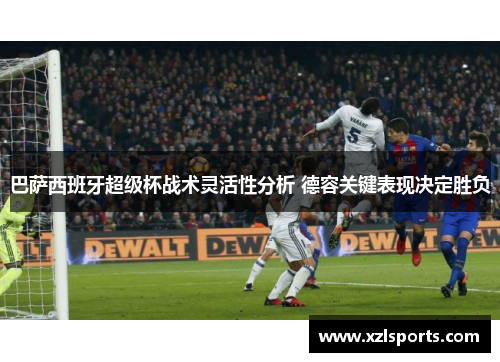 巴萨西班牙超级杯战术灵活性分析 德容关键表现决定胜负