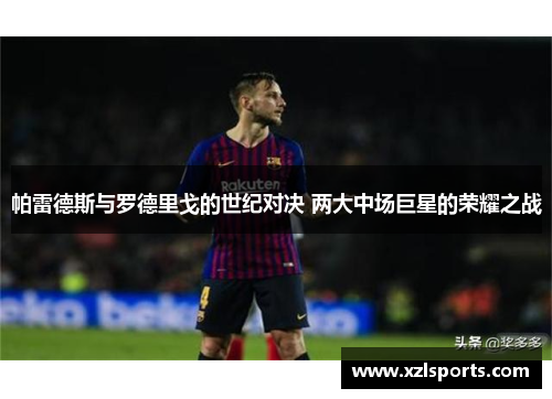 帕雷德斯与罗德里戈的世纪对决 两大中场巨星的荣耀之战