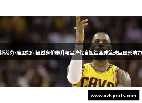 斯蒂芬·库里如何通过身价攀升与品牌代言塑造全球篮球巨星影响力