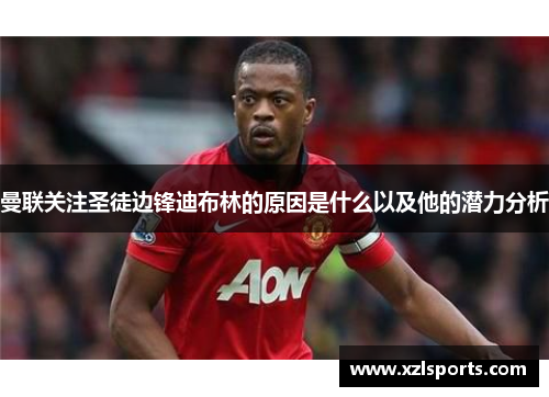 曼联关注圣徒边锋迪布林的原因是什么以及他的潜力分析