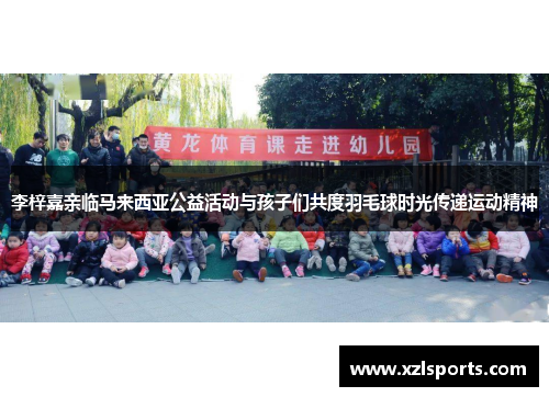 李梓嘉亲临马来西亚公益活动与孩子们共度羽毛球时光传递运动精神