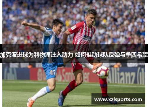 加克波进球为利物浦注入动力 如何推动球队反弹与争四希望