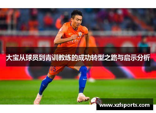大宝从球员到青训教练的成功转型之路与启示分析