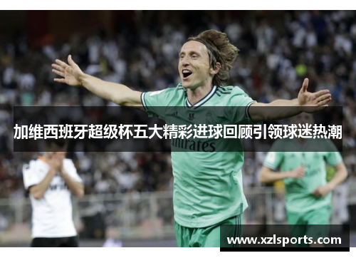 加维西班牙超级杯五大精彩进球回顾引领球迷热潮