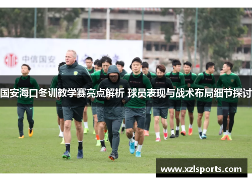 国安海口冬训教学赛亮点解析 球员表现与战术布局细节探讨