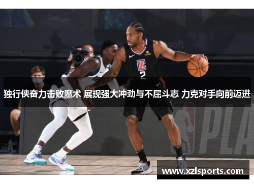 独行侠奋力击败魔术 展现强大冲劲与不屈斗志 力克对手向前迈进