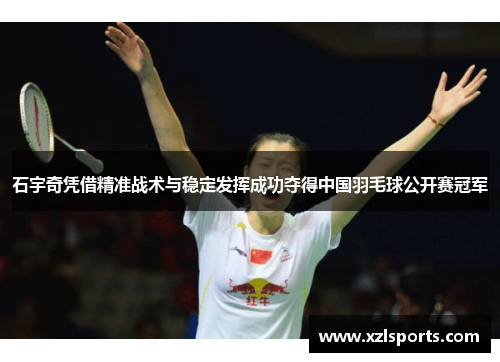 石宇奇凭借精准战术与稳定发挥成功夺得中国羽毛球公开赛冠军