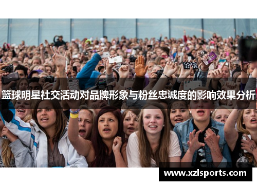 篮球明星社交活动对品牌形象与粉丝忠诚度的影响效果分析