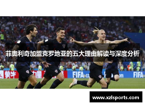 菲奥利奇加盟克罗地亚的五大理由解读与深度分析