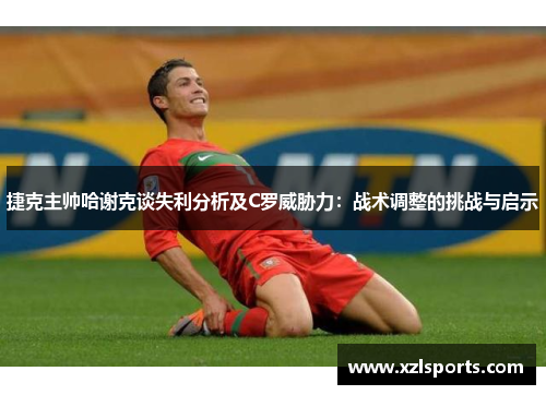 捷克主帅哈谢克谈失利分析及C罗威胁力：战术调整的挑战与启示