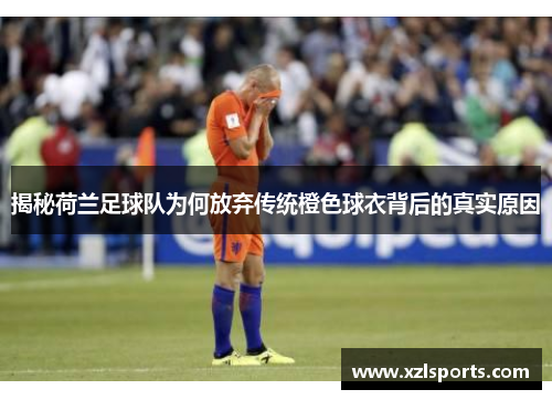 揭秘荷兰足球队为何放弃传统橙色球衣背后的真实原因 揭秘荷兰足球队为何放弃传统橙色球衣背后的真实原因