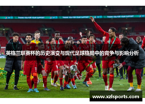 英格兰联赛杯的历史演变与现代足球格局中的竞争与影响分析 英格兰联赛杯的历史演变与现代足球格局中的竞争与影响分析