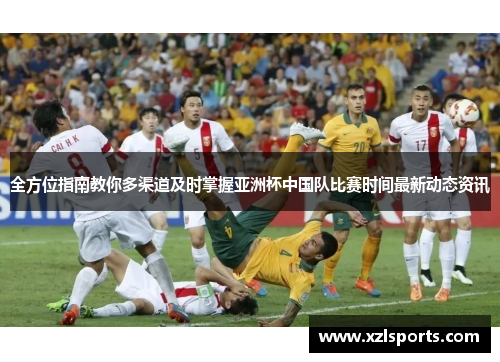 全方位指南教你多渠道及时掌握亚洲杯中国队比赛时间最新动态资讯 全方位指南教你多渠道及时掌握亚洲杯中国队比赛时间最新动态资讯