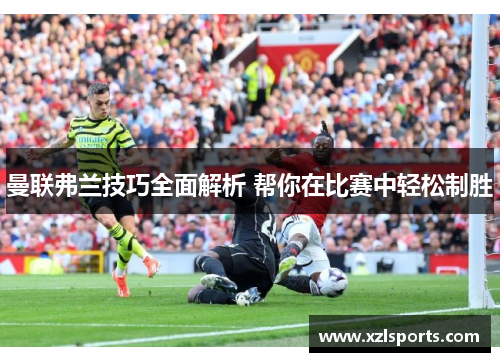 曼联弗兰技巧全面解析 帮你在比赛中轻松制胜 曼联弗兰技巧全面解析 帮你在比赛中轻松制胜