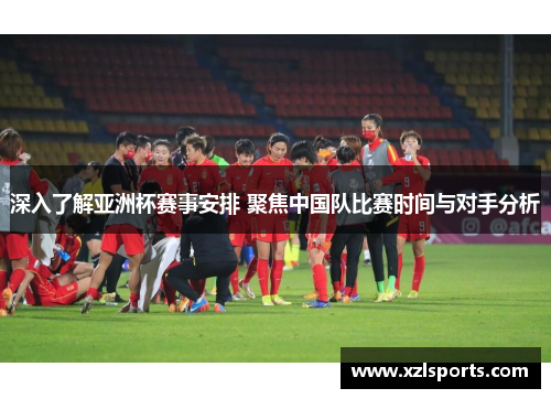 深入了解亚洲杯赛事安排 聚焦中国队比赛时间与对手分析 深入了解亚洲杯赛事安排 聚焦中国队比赛时间与对手分析