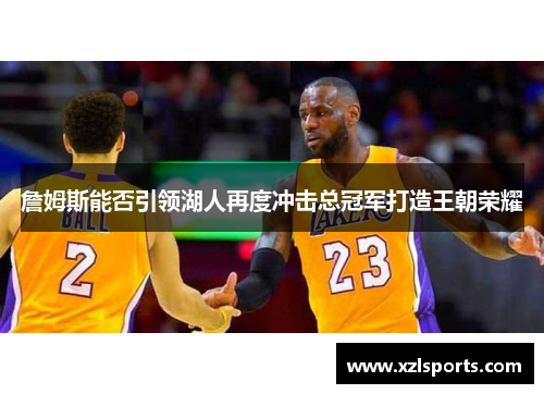 詹姆斯能否引领湖人再度冲击总冠军打造王朝荣耀
